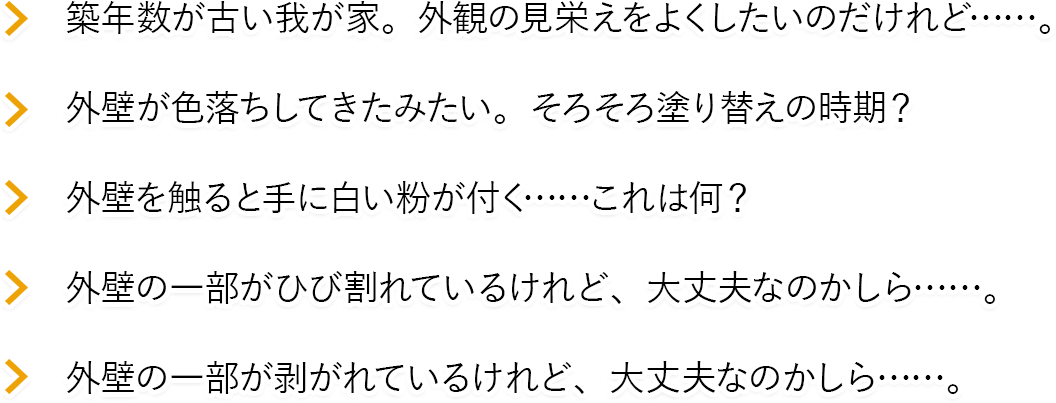 築年数が古い我が家。外観の見栄えをよくしたいのだけれど……。外壁が色落ちしてきたみたい。そろそろ塗り替えの時期？外壁を触ると手に白い粉が付く……これは何？外壁の一部がひび割れているけれど、大丈夫なのかしら……。外壁の一部が剥がれているけれど、大丈夫なのかしら……。